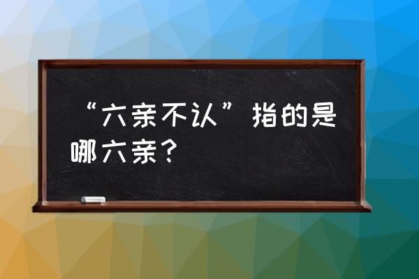 算命的说六亲不绑是什么意思 “六亲不认”指的是哪六亲？