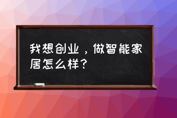 宜昌有没有做智能家居的朋友 我想创业，做智能家居怎么样？