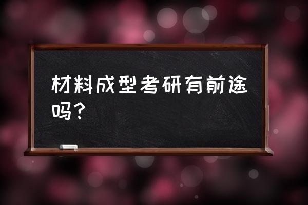 同济大学材料成型怎么样 材料成型考研有前途吗？