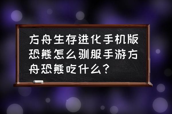 恐熊喜欢吃什么饲料 方舟生存进化手机版恐熊怎么驯服手游方舟恐熊吃什么？