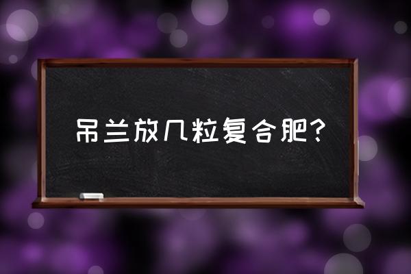 一盆吊兰放几粒复合肥 吊兰放几粒复合肥？