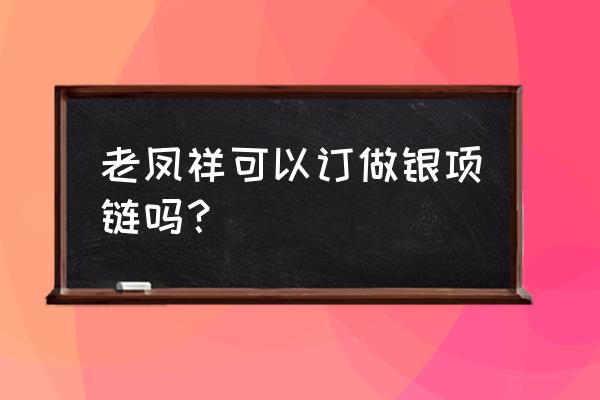 老凤祥不可以定制吗 老凤祥可以订做银项链吗？