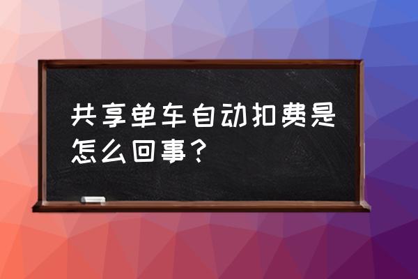 为什么共享单车一直扣钱 共享单车自动扣费是怎么回事？