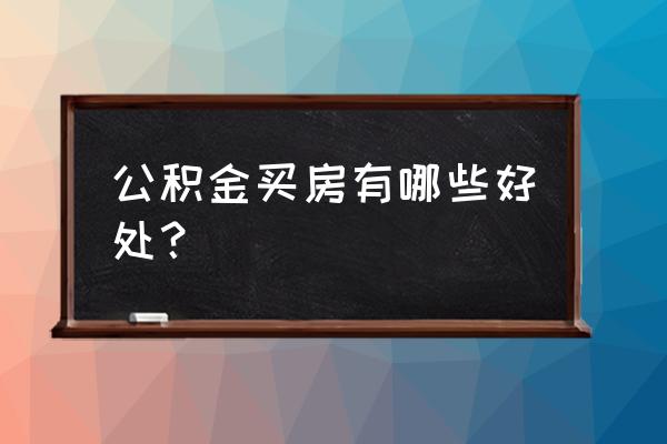 住房公积金买房有用吗 公积金买房有哪些好处？