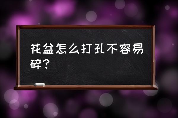 树脂花盆怎样打孔 花盆怎么打孔不容易碎？