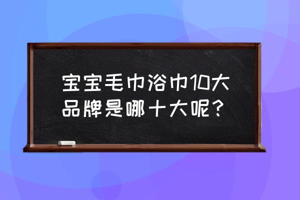 婴儿棉纱浴巾哪个牌子好 宝宝毛巾浴巾10大品牌是哪十大呢？