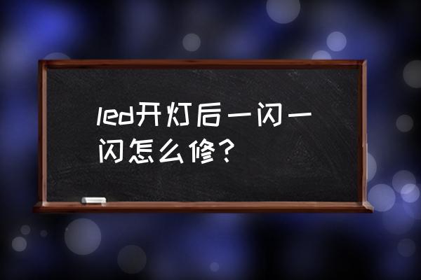 led台灯闪怎么维修 led开灯后一闪一闪怎么修？