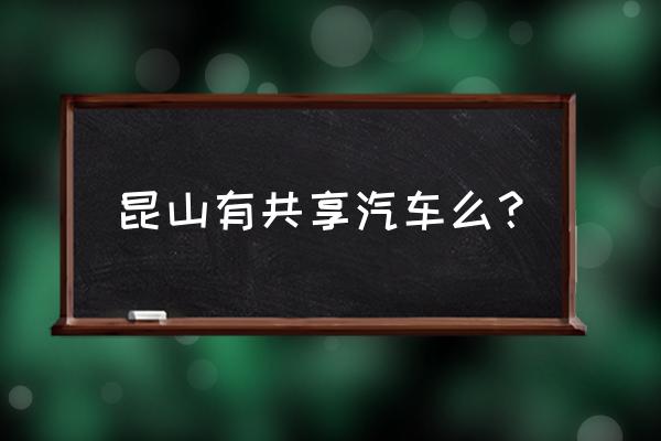 昆山哪有共享汽车 昆山有共享汽车么？