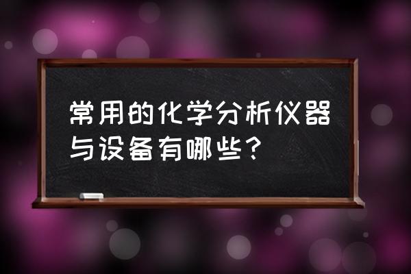 分析室用玻璃器皿有哪些 常用的化学分析仪器与设备有哪些？