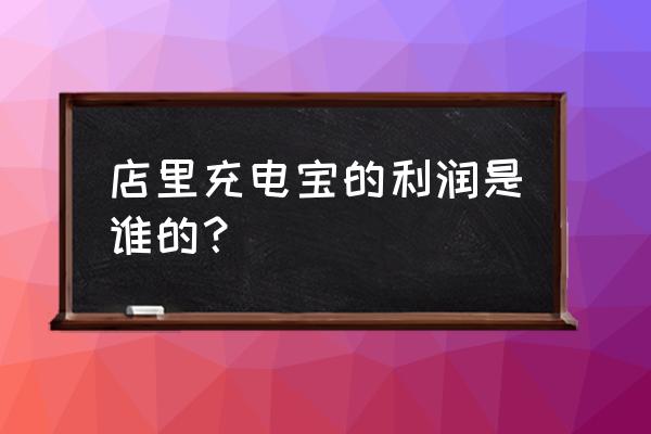 店里共享充电宝怎么跟商家分成 店里充电宝的利润是谁的？