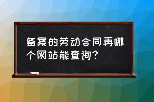 网上备案的用工合同能查到吗 备案的劳动合同再哪个网站能查询？