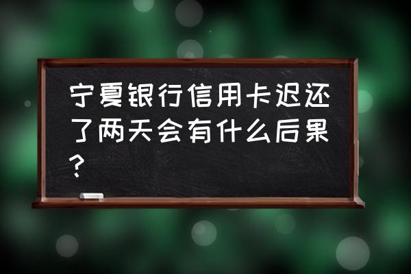 宁夏银行信用卡延迟几天 宁夏银行信用卡迟还了两天会有什么后果？