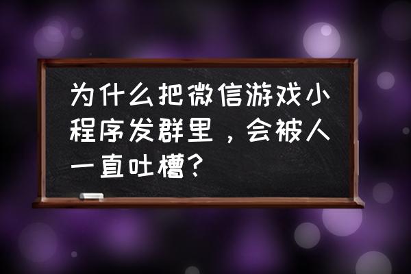 女生发游戏小程序什么意思 为什么把微信游戏小程序发群里，会被人一直吐槽？