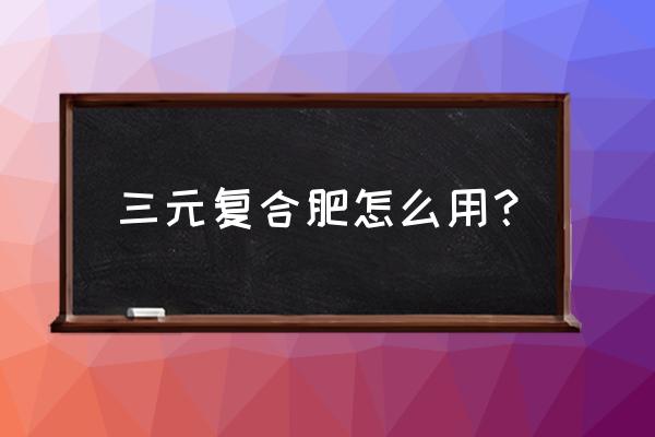 柳江区哪里有三元复合肥卖 三元复合肥怎么用？