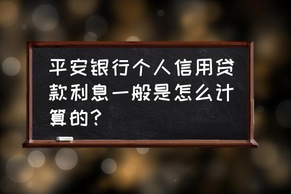 平安银行信用贷款的利息怎么算 平安银行个人信用贷款利息一般是怎么计算的？