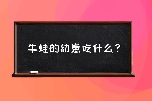 牛蛙小时候吃什么饲料 牛蛙的幼崽吃什么？