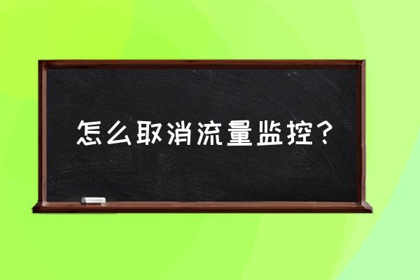 如何关闭手机流量流量监控 怎么取消流量监控？