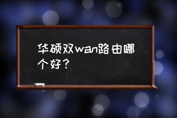 华硕路由器哪个系列好 华硕双wan路由哪个好？