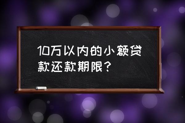 小额贷款最长期限多长时间 10万以内的小额贷款还款期限？