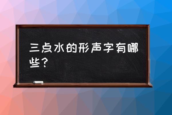 三点水会是什么字体 三点水的形声字有哪些？