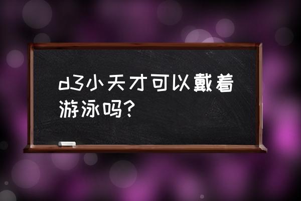 小天才手表最新款可以游泳吗 d3小天才可以戴着游泳吗?