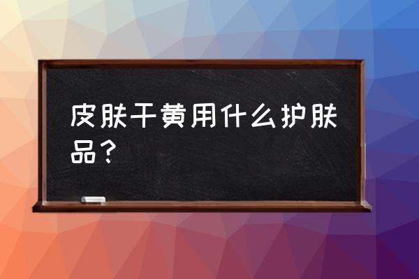 什么护肤品补水保湿去黄 皮肤干黄用什么护肤品？