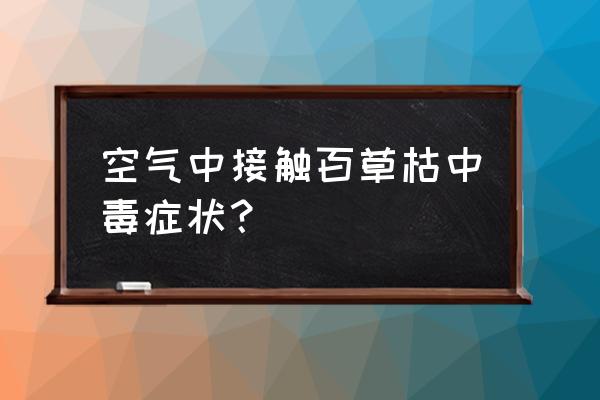 百草枯气体有毒吗 空气中接触百草枯中毒症状？