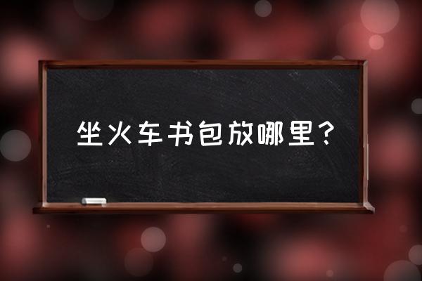 坐火车书包放哪里 坐火车书包放哪里？