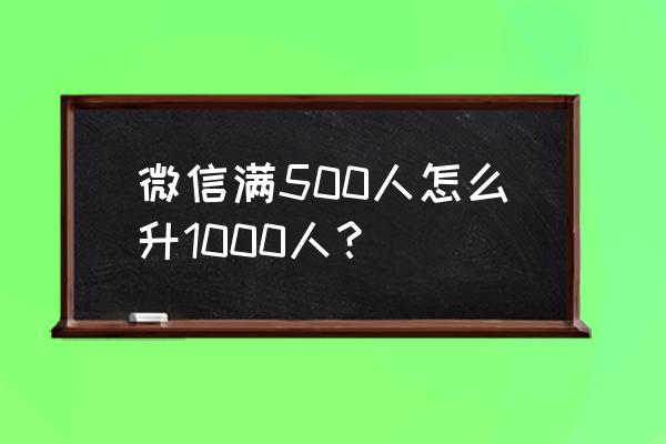 微信好友人满了怎么办 微信满500人怎么升1000人？