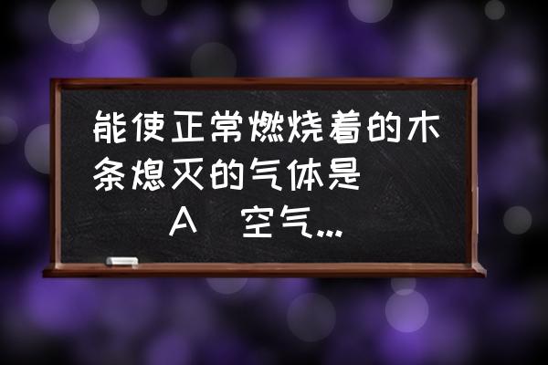 哪些气体能使燃烧的木材熄灭 能使正常燃烧着的木条熄灭的气体是（　　）A．空气B．二氧化碳C．水蒸气D．氧？