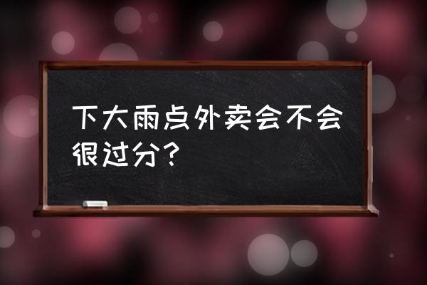 暴雨天气点外卖是错的吗 下大雨点外卖会不会很过分？