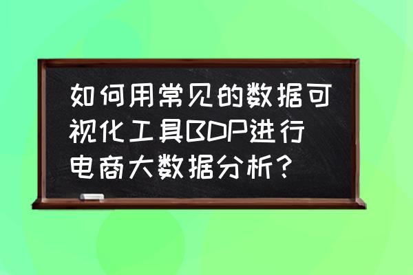 如何做好电子商务数据分析 如何用常见的数据可视化工具BDP进行电商大数据分析？