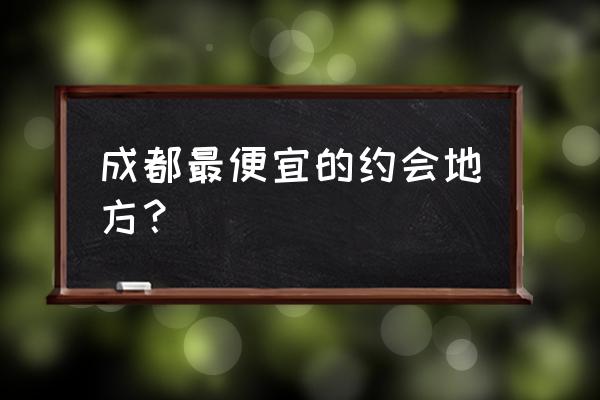 没钱能去哪约会 成都最便宜的约会地方？