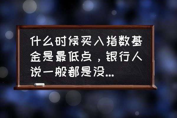 指数基金什么时候买比较好 什么时候买入指数基金是最低点，银行人说一般都是没月中旬买最合适，是这样吗？