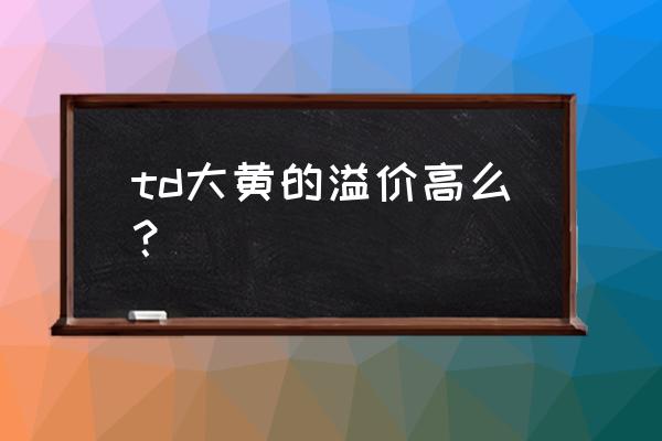 黄金td溢价怎么算的 td大黄的溢价高么？