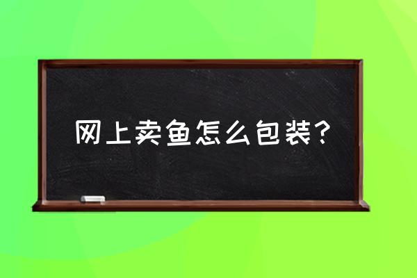 网上卖观赏鱼怎么包装 网上卖鱼怎么包装？