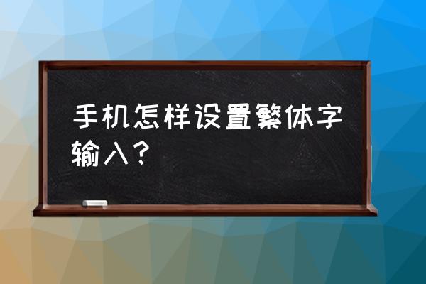 手机打出繁体字该怎么改 手机怎样设置繁体字输入？