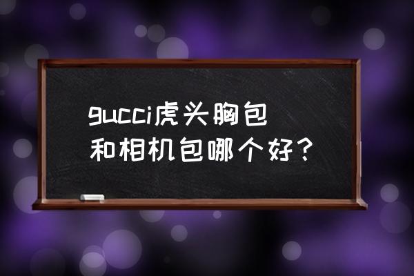 gucci相机包带rfid吗 gucci虎头胸包和相机包哪个好？