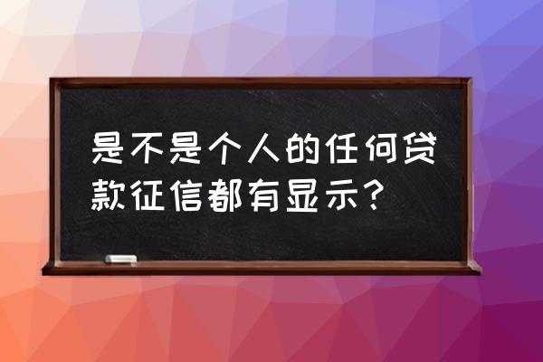 所有贷款都会上征信吗 是不是个人的任何贷款征信都有显示？