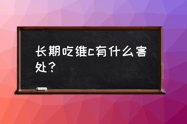 是不是经常吃维生素c 长期吃维c有什么害处？