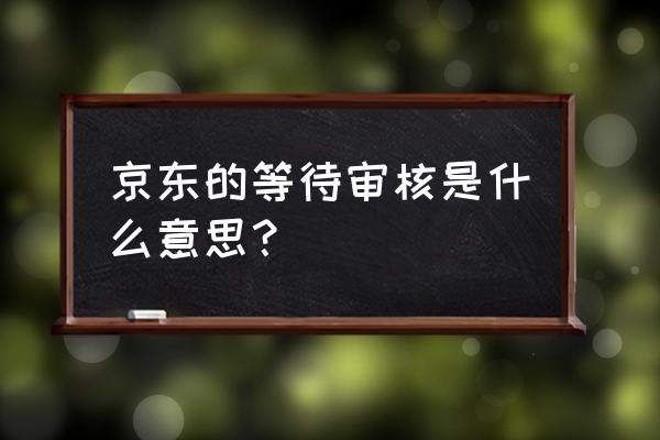 京东下单待审核是什么意思 京东的等待审核是什么意思？