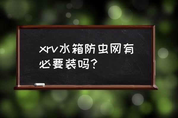 生活水箱防虫网有必要装吗 xrv水箱防虫网有必要装吗？