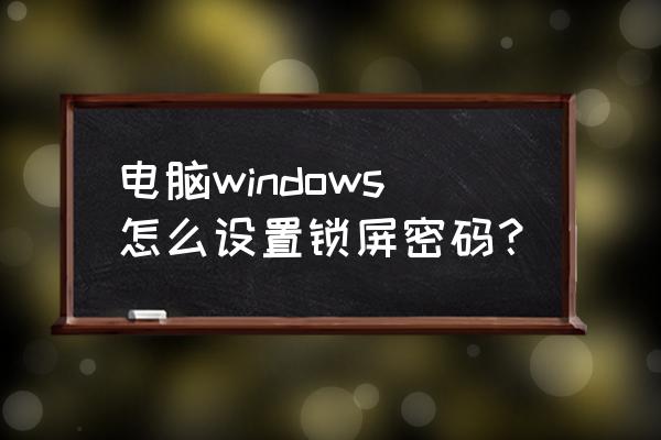 电脑进入屏保要密码怎么设置 电脑windows怎么设置锁屏密码？