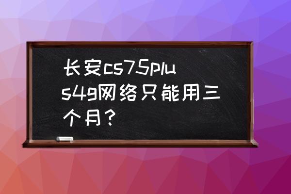 长安的车联网有多少流量 长安cs75plus4g网络只能用三个月？