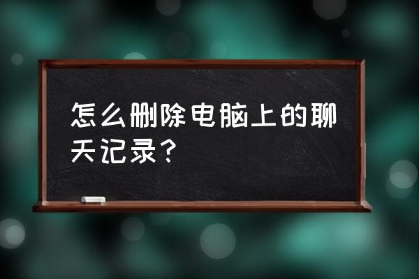 电脑怎样删掉消息记录 怎么删除电脑上的聊天记录？