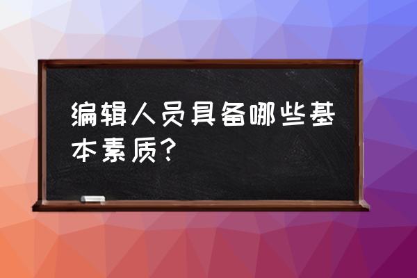 新媒体编辑需要具有哪些素养 编辑人员具备哪些基本素质？