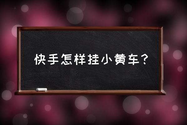 怎么才能在快手小黄车下单 快手怎样挂小黄车？