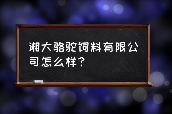 怀化骆驼饲料厂在哪儿 湘大骆驼饲料有限公司怎么样？