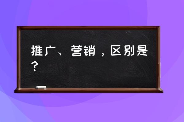 推广是不是营销 推广、营销，区别是？