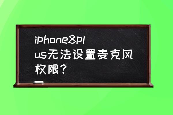 苹果手机8p怎么设置权限 iphone8plus无法设置麦克风权限？